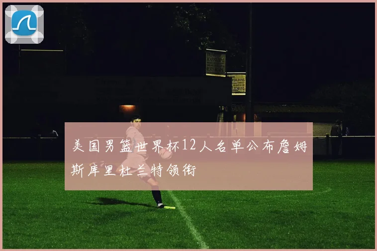 美国男篮世界杯12人名单公布詹姆斯库里杜兰特领衔