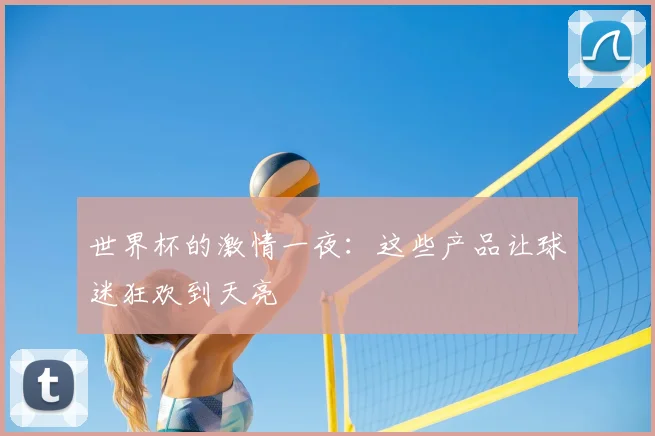 世界杯的激情一夜：这些产品让球迷狂欢到天亮