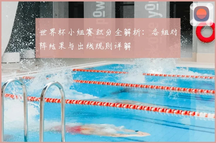 世界杯小组赛积分全解析：各组对阵结果与出线规则详解