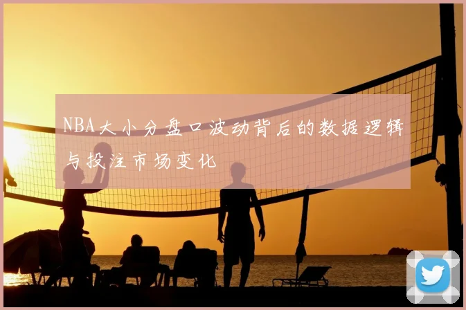 NBA大小分盘口波动背后的数据逻辑与投注市场变化