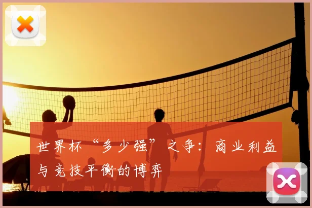 世界杯“多少强”之争:商业利益与竞技平衡的博弈