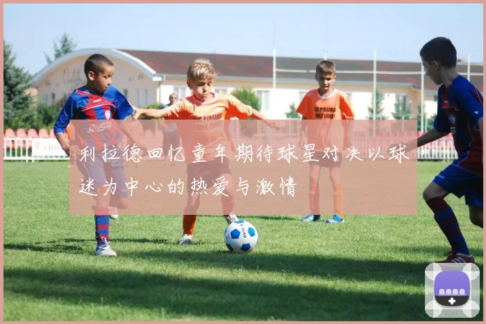 利拉德回忆童年期待球星对决以球迷为中心的热爱与激情