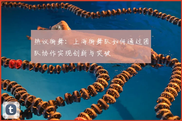 热议街舞：上海街舞队如何通过团队协作实现创新与突破