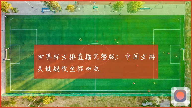 世界杯女排直播完整版：中国女排关键战役全程回放