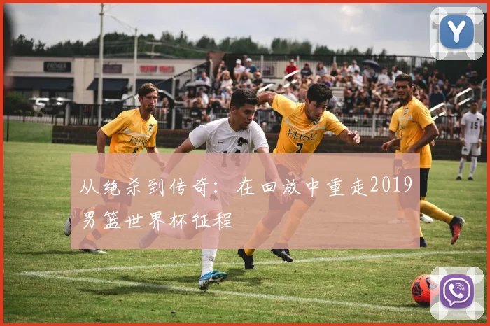 从绝杀到传奇：在回放中重走2019男篮世界杯征程