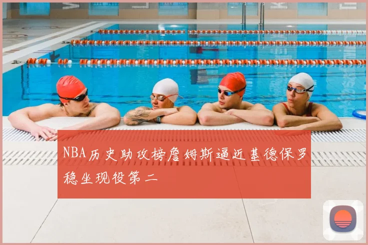 NBA历史助攻榜詹姆斯逼近基德保罗稳坐现役第二