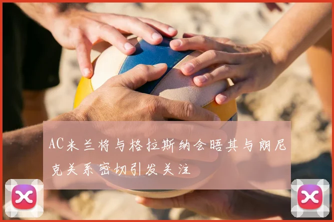AC米兰将与格拉斯纳会晤其与朗尼克关系密切引发关注