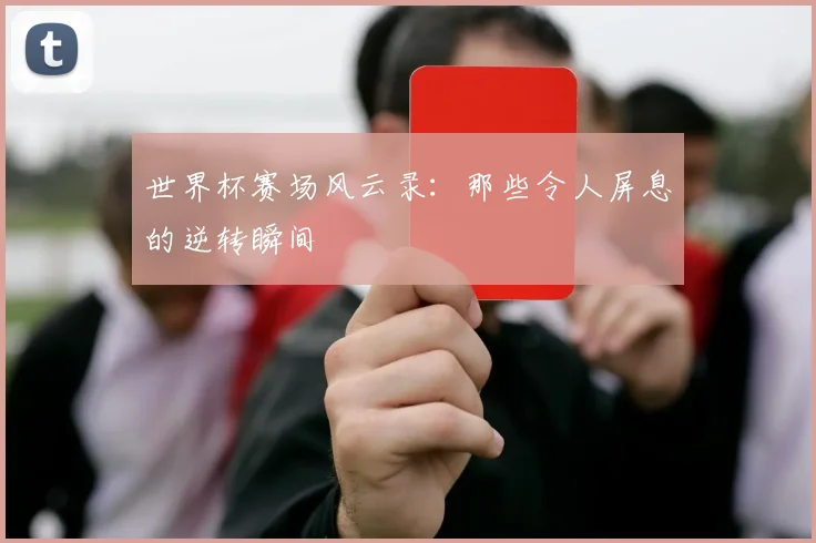 世界杯赛场风云录：那些令人屏息的逆转瞬间