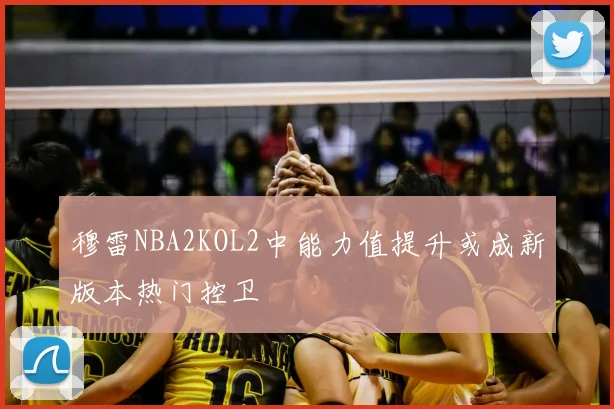穆雷NBA2KOL2中能力值提升或成新版本热门控卫