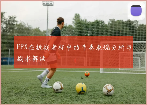 FPX在挑战者杯中的节奏表现分析与战术解读