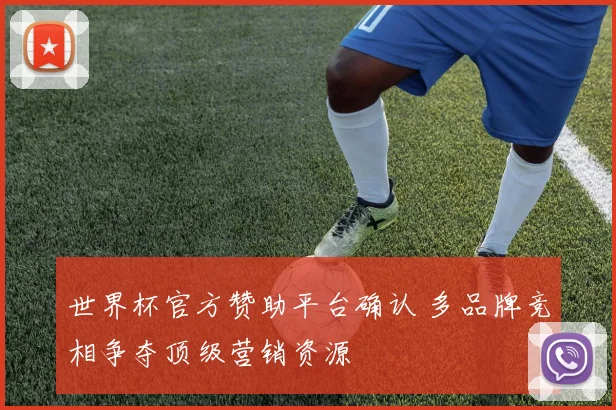 世界杯官方赞助平台确认 多品牌竞相争夺顶级营销资源