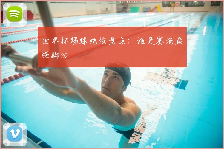 世界杯踢球绝技盘点：谁是赛场最强脚法