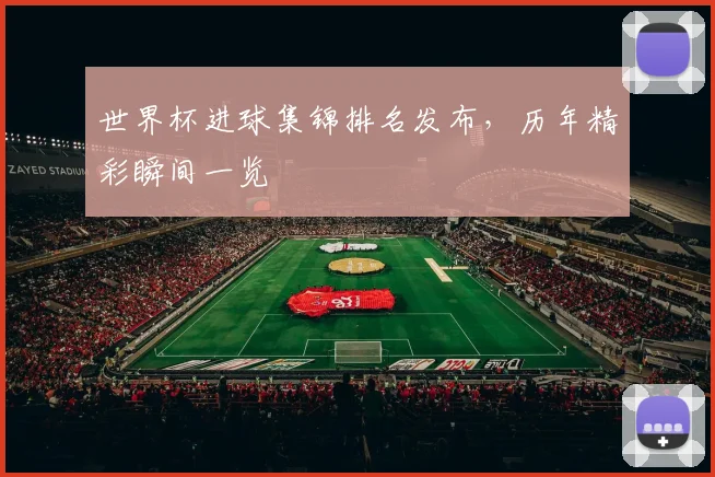 世界杯进球集锦排名发布，历年精彩瞬间一览