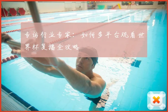 专访行业专家：如何多平台观看世界杯复播全攻略