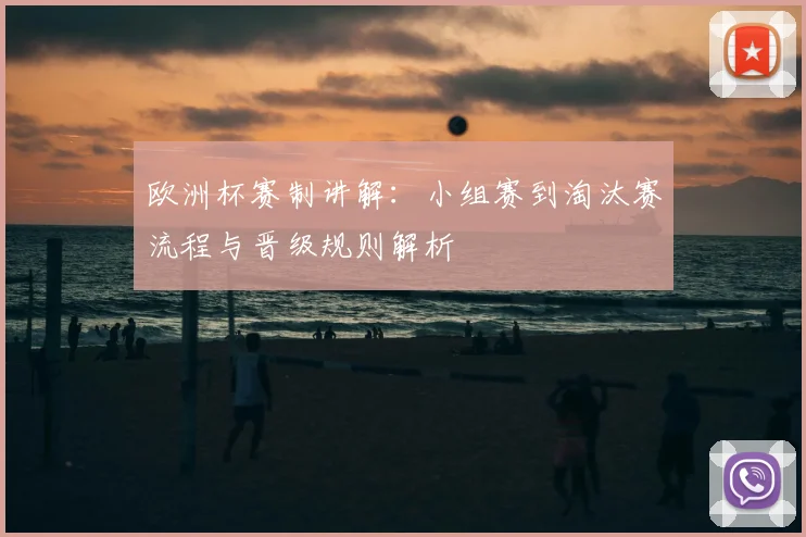 欧洲杯赛制讲解：小组赛到淘汰赛流程与晋级规则解析