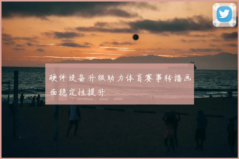 硬件设备升级助力体育赛事转播画面稳定性提升