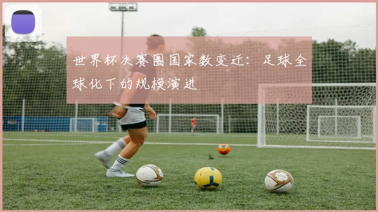 世界杯决赛圈国家数变迁：足球全球化下的规模演进
