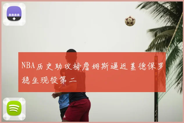 NBA历史助攻榜詹姆斯逼近基德保罗稳坐现役第二