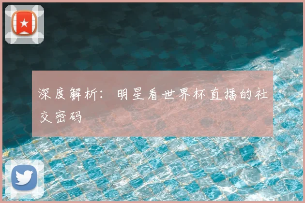 深度解析:明星看世界杯直播的社交密码