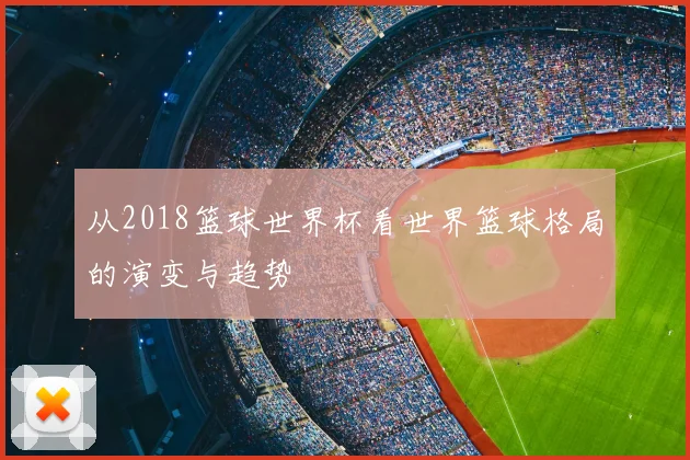从2018篮球世界杯看世界篮球格局的演变与趋势