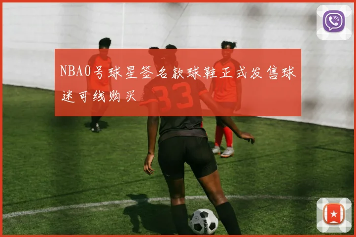 NBA0号球星签名款球鞋正式发售球迷可线购买