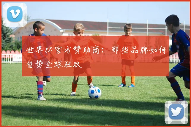 世界杯官方赞助商:那些品牌如何借势全球狂欢