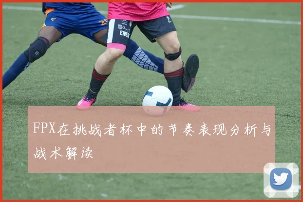 FPX在挑战者杯中的节奏表现分析与战术解读