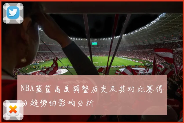 NBA篮筐高度调整历史及其对比赛得分趋势的影响分析