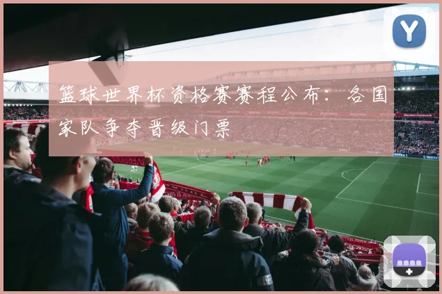 篮球世界杯资格赛赛程公布：各国家队争夺晋级门票