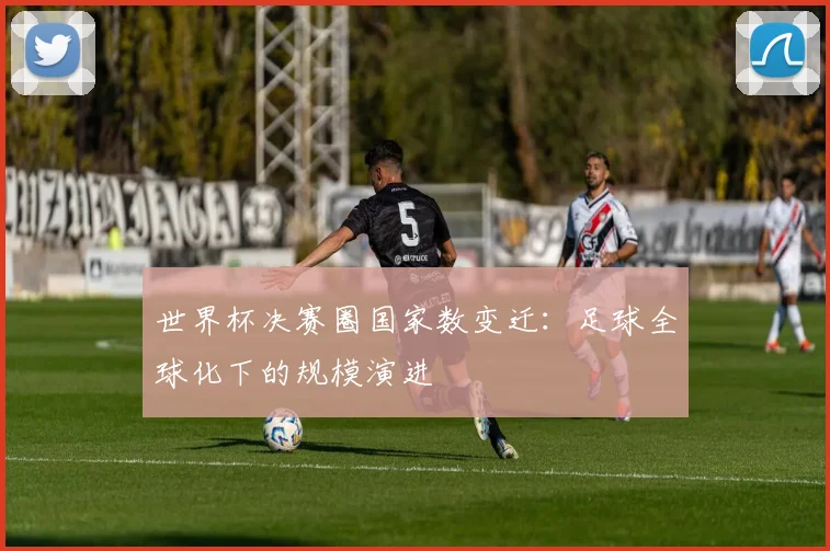 世界杯决赛圈国家数变迁：足球全球化下的规模演进