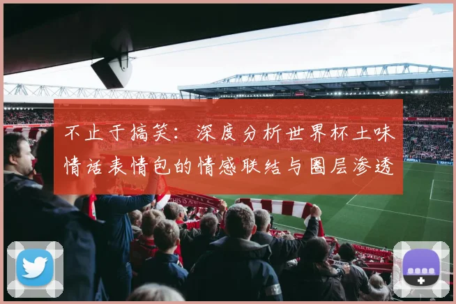 不止于搞笑:深度分析世界杯土味情话表情包的情感联结与圈层渗透