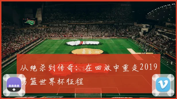 从绝杀到传奇：在回放中重走2019男篮世界杯征程