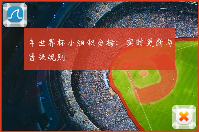 年世界杯小组积分榜:实时更新与晋级规则