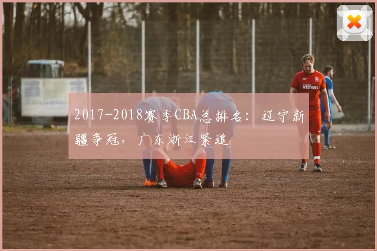 2017-2018赛季CBA总排名：辽宁新疆争冠，广东浙江紧追