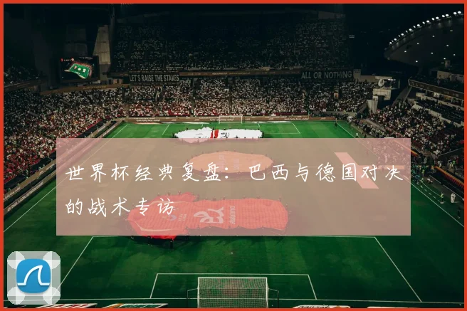 世界杯经典复盘：巴西与德国对决的战术专访