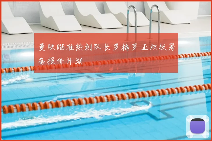 曼联瞄准热刺队长罗梅罗正积极筹备报价计划