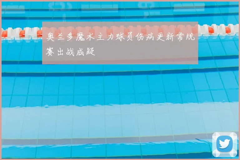 奥兰多魔术主力球员伤病更新常规赛出战成疑