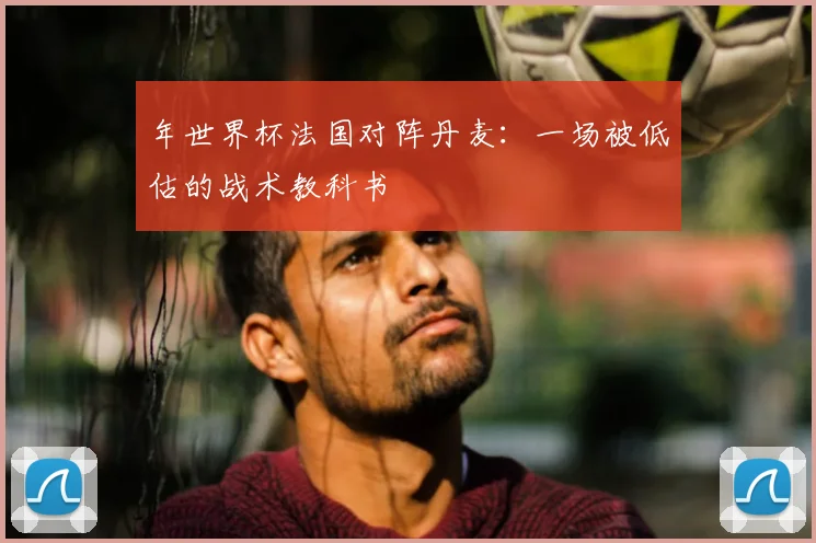 年世界杯法国对阵丹麦:一场被低估的战术教科书