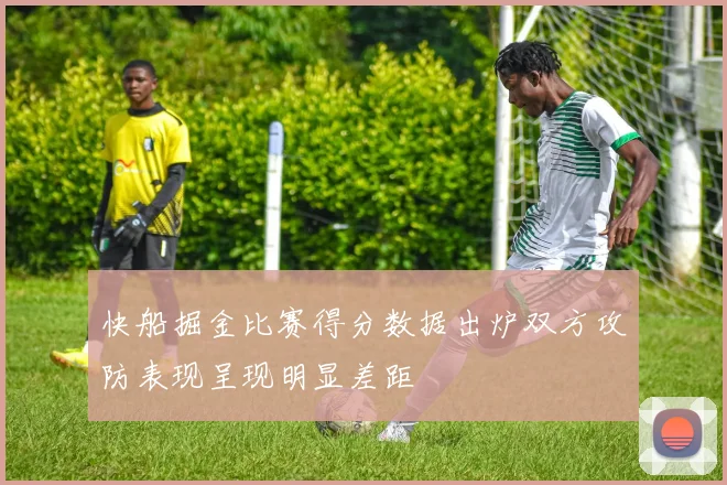 快船掘金比赛得分数据出炉双方攻防表现呈现明显差距