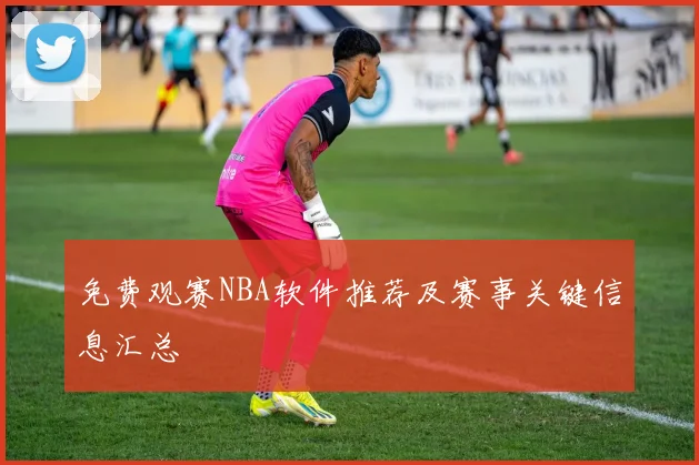 免费观赛NBA软件推荐及赛事关键信息汇总
