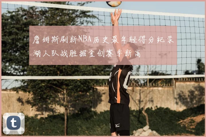 詹姆斯刷新NBA历史最年轻得分纪录湖人队战胜掘金创赛季新高