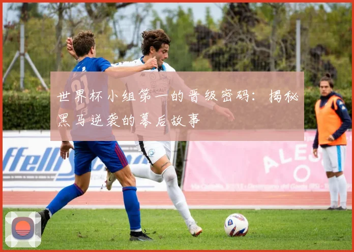 世界杯小组第一的晋级密码:揭秘黑马逆袭的幕后故事