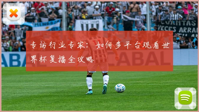 专访行业专家：如何多平台观看世界杯复播全攻略