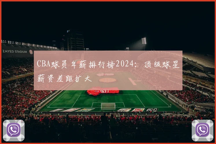 CBA球员年薪排行榜2024：顶级球星薪资差距扩大
