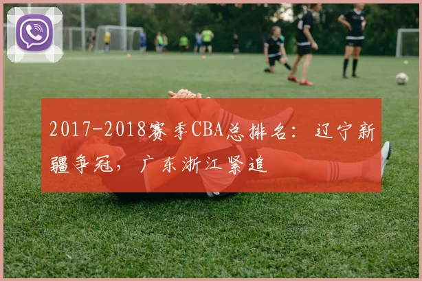 2017-2018赛季CBA总排名:辽宁新疆争冠,广东浙江紧追