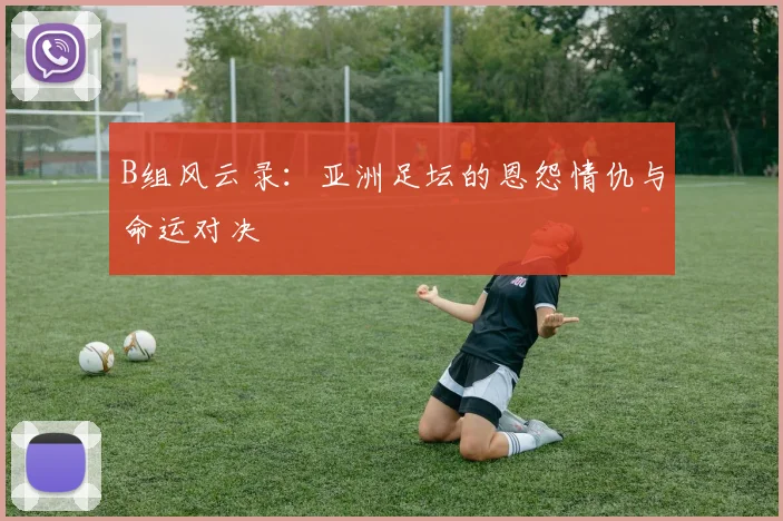 B组风云录：亚洲足坛的恩怨情仇与命运对决