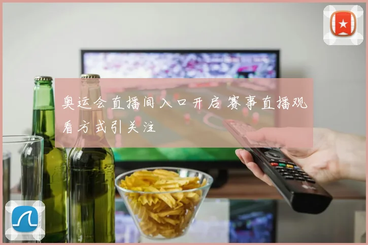奥运会直播间入口开启 赛事直播观看方式引关注
