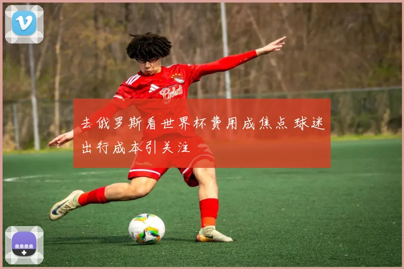 去俄罗斯看世界杯费用成焦点 球迷出行成本引关注