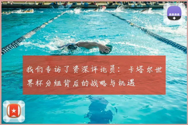 我们专访了资深评论员：卡塔尔世界杯分组背后的战略与机遇
