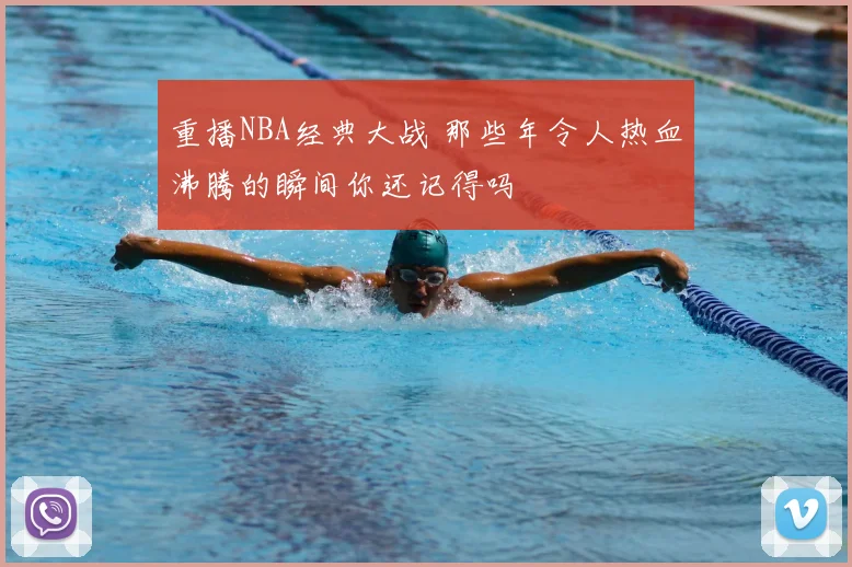 重播NBA经典大战 那些年令人热血沸腾的瞬间你还记得吗